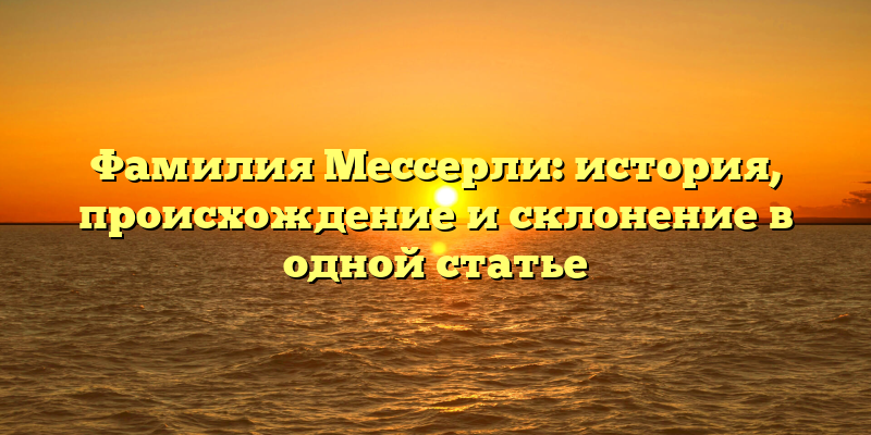 Фамилия Мессерли: история, происхождение и склонение в одной статье