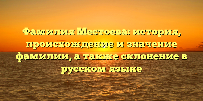Фамилия Местоева: история, происхождение и значение фамилии, а также склонение в русском языке