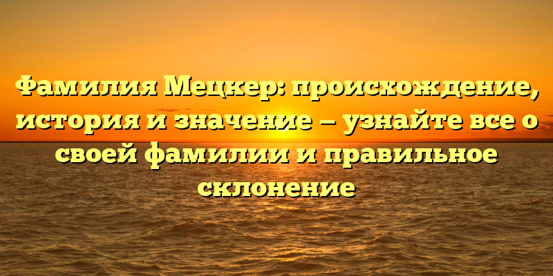 Фамилия Мецкер: происхождение, история и значение — узнайте все о своей фамилии и правильное склонение