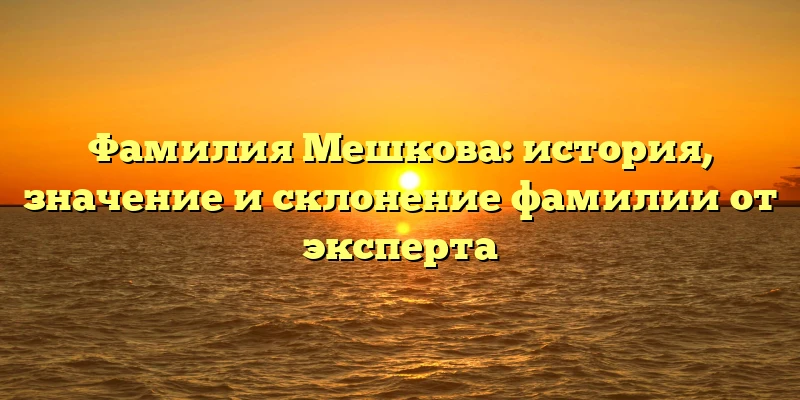 Фамилия Мешкова: история, значение и склонение фамилии от эксперта Фамилия Мешкова: история, значение и склонение фамилии от эксперта