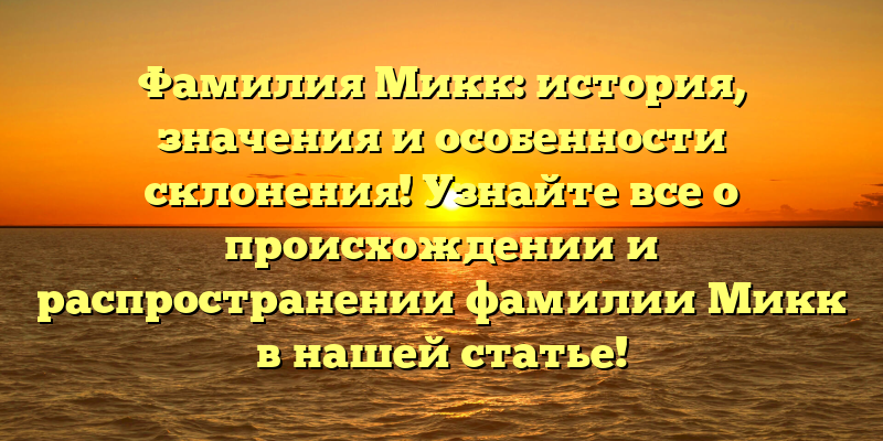 Фамилия Микк: история, значения и особенности склонения! Узнайте все о происхождении и распространении фамилии Микк в нашей статье!