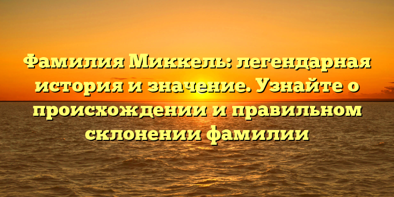 Фамилия Миккель: легендарная история и значение. Узнайте о происхождении и правильном склонении фамилии