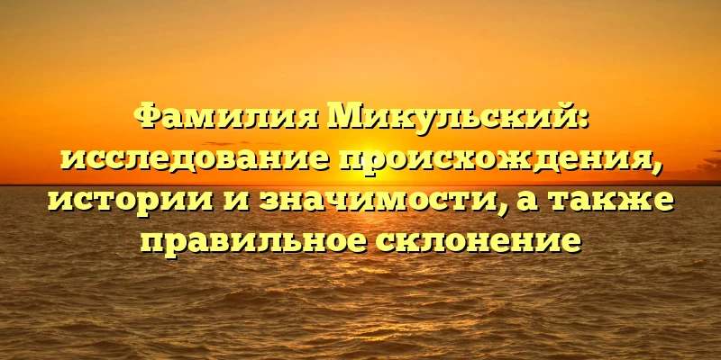 Фамилия Микульский: исследование происхождения, истории и значимости, а также правильное склонение Фамилия Микульский: исследование происхождения, истории и значимости, а также правильное склонение