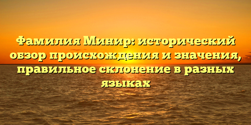 Фамилия Минир: исторический обзор происхождения и значения, правильное склонение в разных языках