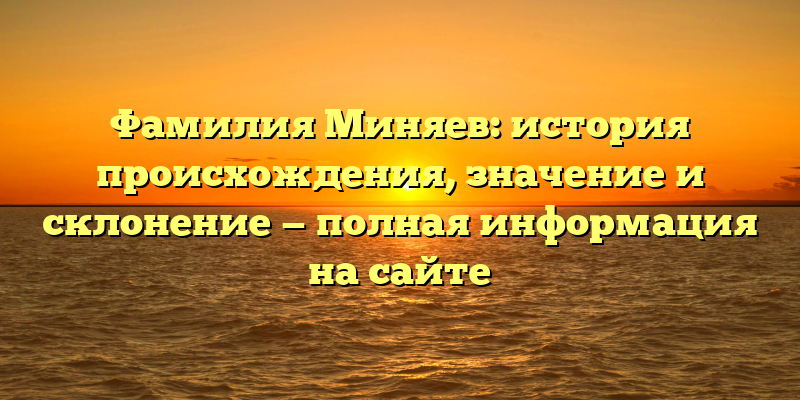 Фамилия Миняев: история происхождения, значение и склонение — полная информация на сайте
