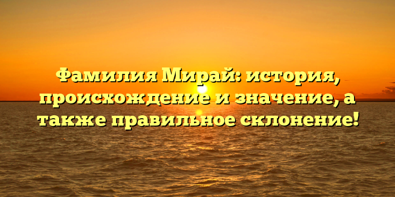Фамилия Мирай: история, происхождение и значение, а также правильное склонение!