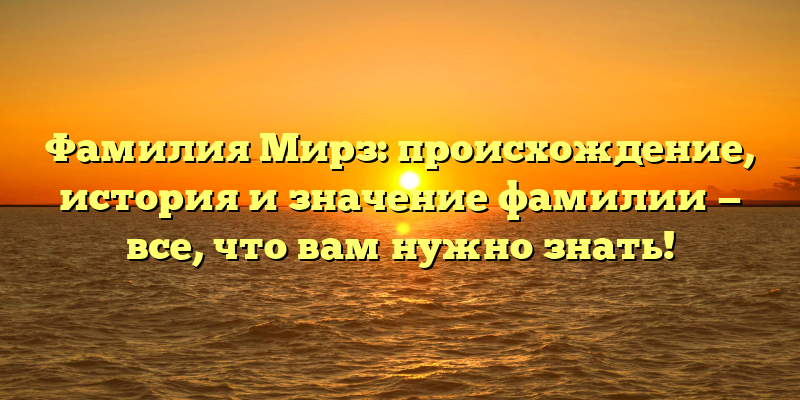 Фамилия Мирз: происхождение, история и значение фамилии — все, что вам нужно знать!