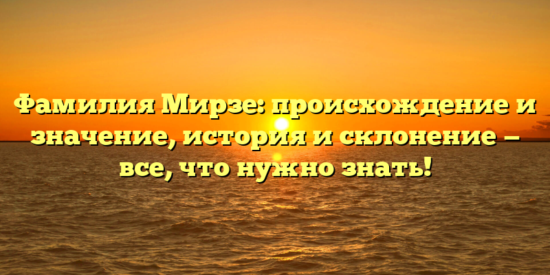 Фамилия Мирзе: происхождение и значение, история и склонение — все, что нужно знать!