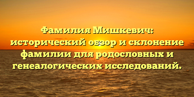 Фамилия Мишкевич: исторический обзор и склонение фамилии для родословных и генеалогических исследований.