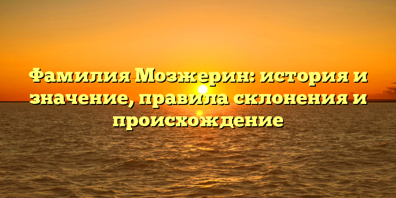 Фамилия Мозжерин: история и значение, правила склонения и происхождение