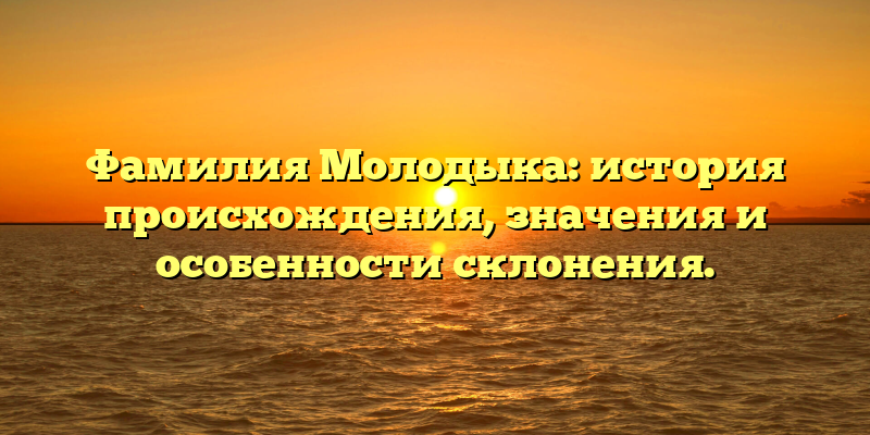 Фамилия Молодыка: история происхождения, значения и особенности склонения.