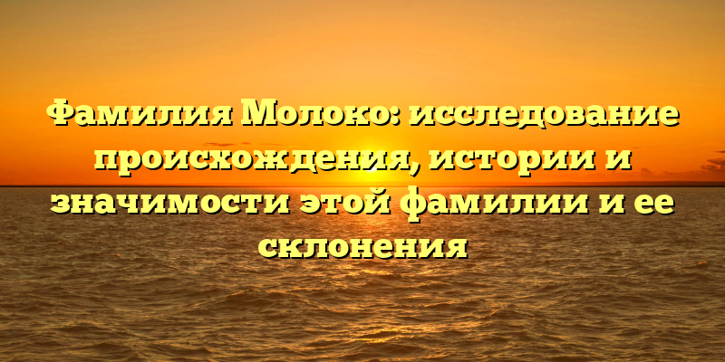 Фамилия Молоко: исследование происхождения, истории и значимости этой фамилии и ее склонения