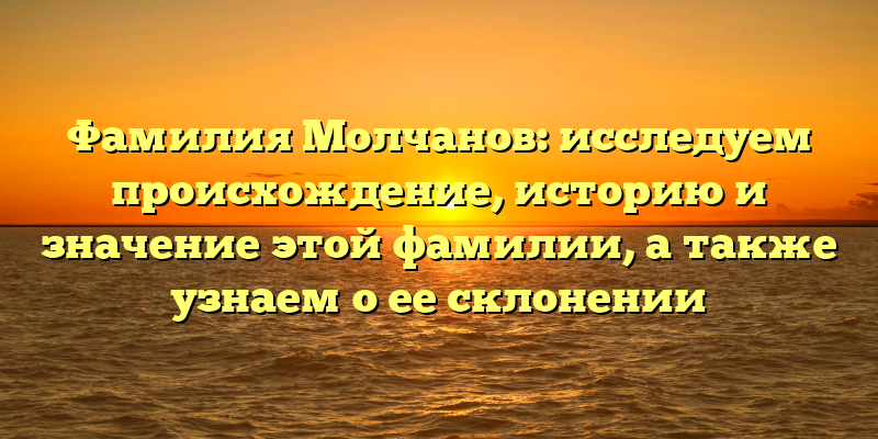 Фамилия Молчанов: исследуем происхождение, историю и значение этой фамилии, а также узнаем о ее склонении