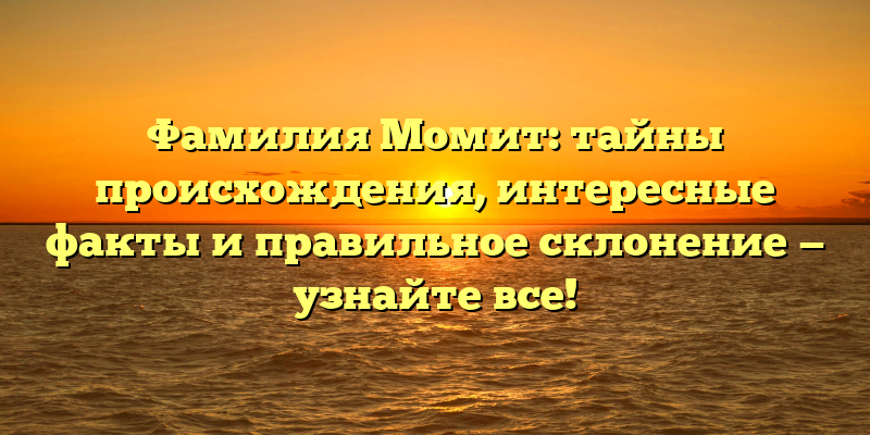 Фамилия Момит: тайны происхождения, интересные факты и правильное склонение — узнайте все!