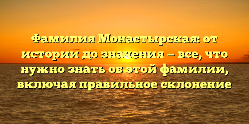 Фамилия Монастырская: от истории до значения — все, что нужно знать об этой фамилии, включая правильное склонение
