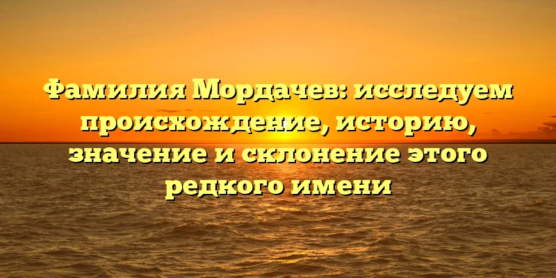 Фамилия Мордачев: исследуем происхождение, историю, значение и склонение этого редкого имени Фамилия Мордачев: исследуем происхождение, историю, значение и склонение этого редкого имени
