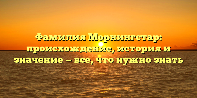 Фамилия Морнингстар: происхождение, история и значение — все, что нужно знать