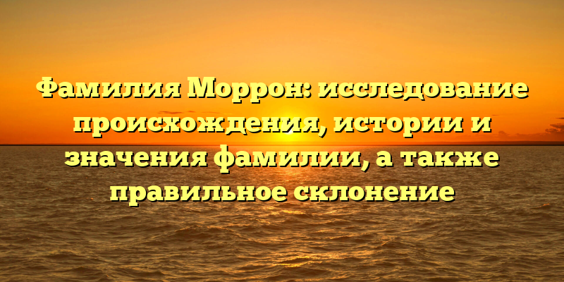 Фамилия Моррон: исследование происхождения, истории и значения фамилии, а также правильное склонение