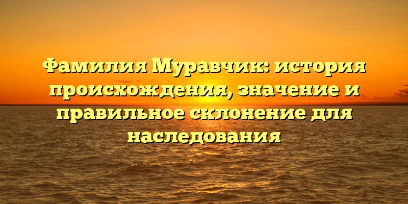 Фамилия Муравчик: история происхождения, значение и правильное склонение для наследования