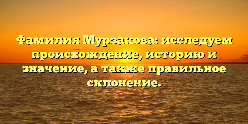 Фамилия Мурзакова: исследуем происхождение, историю и значение, а также правильное склонение.