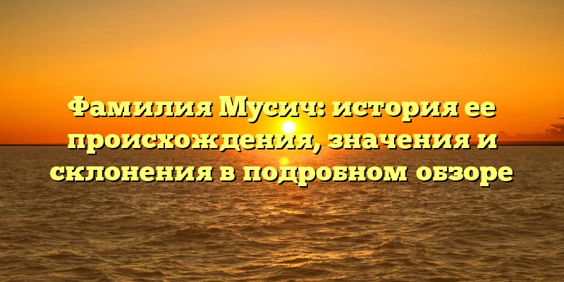 Фамилия Мусич: история ее происхождения, значения и склонения в подробном обзоре Фамилия Мусич: история ее происхождения, значения и склонения в подробном обзоре
