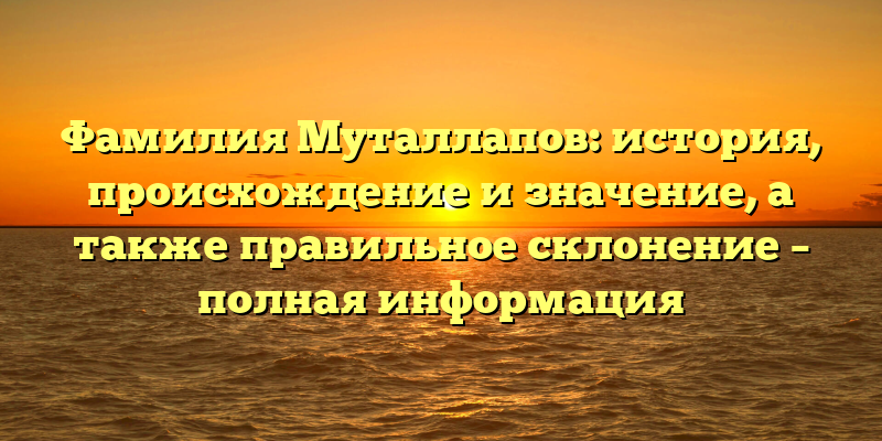 Фамилия Муталлапов: история, происхождение и значение, а также правильное склонение – полная информация