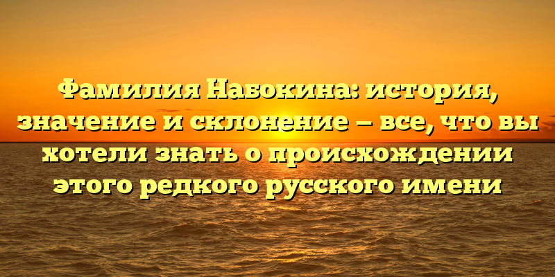 Фамилия Набокина: история, значение и склонение — все, что вы хотели знать о происхождении этого редкого русского имени