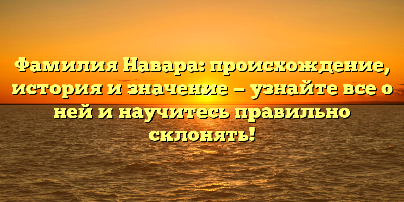 Фамилия Навара: происхождение, история и значение — узнайте все о ней и научитесь правильно склонять!