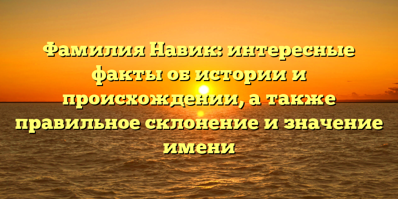 Фамилия Навик: интересные факты об истории и происхождении, а также правильное склонение и значение имени