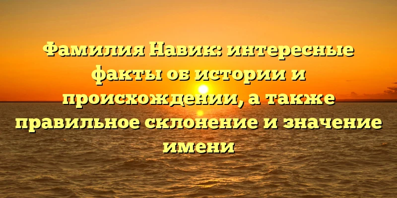 Фамилия Навик: интересные факты об истории и происхождении, а также правильное склонение и значение имени Фамилия Навик: интересные факты об истории и происхождении, а также правильное склонение и значение имени