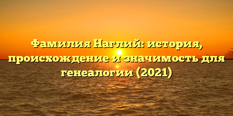 Фамилия Наглий: история, происхождение и значимость для генеалогии (2021)