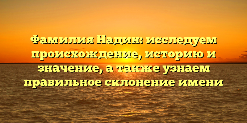 Фамилия Надин: исследуем происхождение, историю и значение, а также узнаем правильное склонение имени