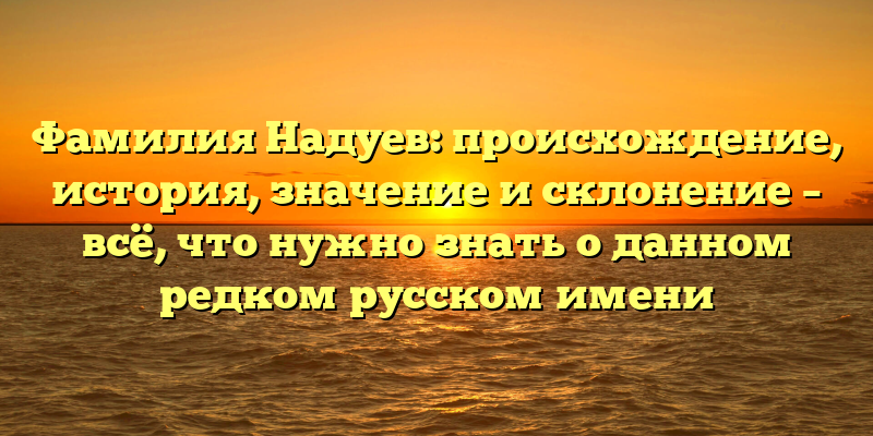 Фамилия Надуев: происхождение, история, значение и склонение – всё, что нужно знать о данном редком русском имени