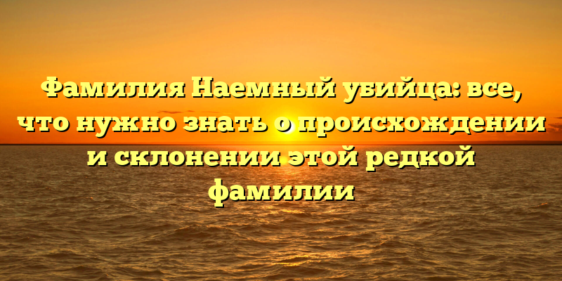 Фамилия Наемный убийца: все, что нужно знать о происхождении и склонении этой редкой фамилии