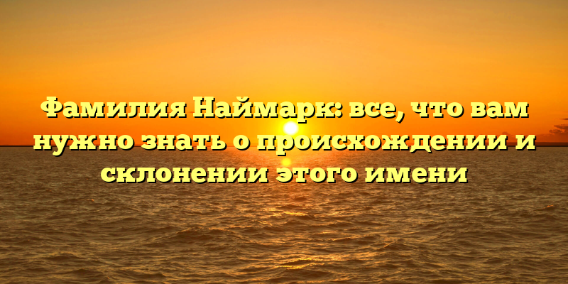 Фамилия Наймарк: все, что вам нужно знать о происхождении и склонении этого имени