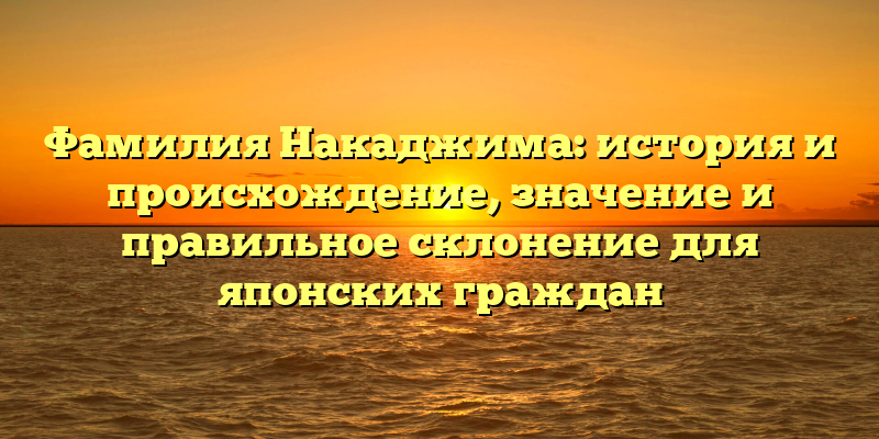 Фамилия Накаджима: история и происхождение, значение и правильное склонение для японских граждан
