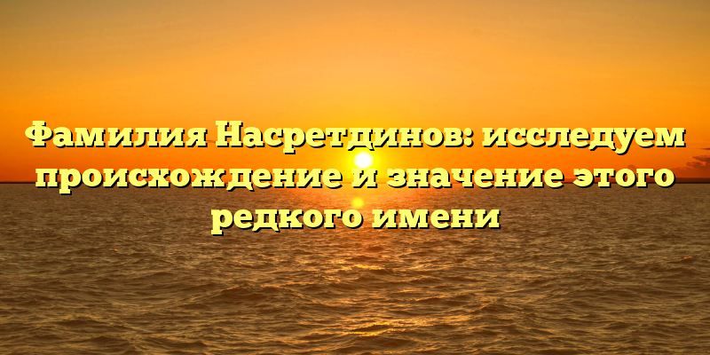 Фамилия Насретдинов: исследуем происхождение и значение этого редкого имени