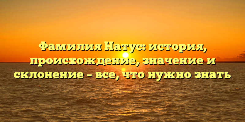 Фамилия Натус: история, происхождение, значение и склонение – все, что нужно знать
