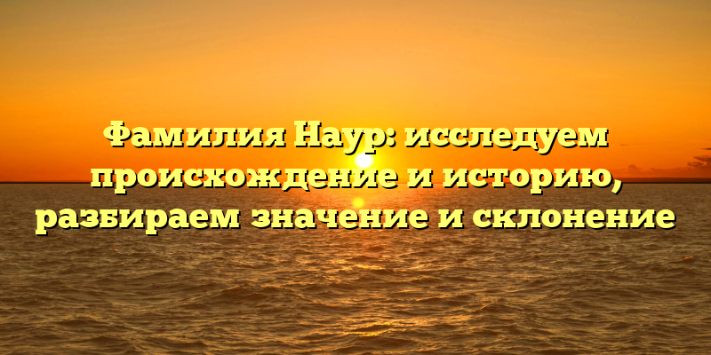 Фамилия Наур: исследуем происхождение и историю, разбираем значение и склонение