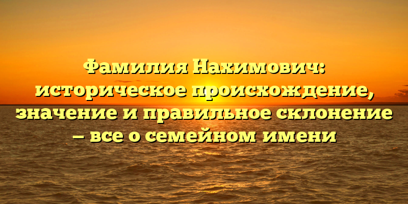 Фамилия Нахимович: историческое происхождение, значение и правильное склонение — все о семейном имени