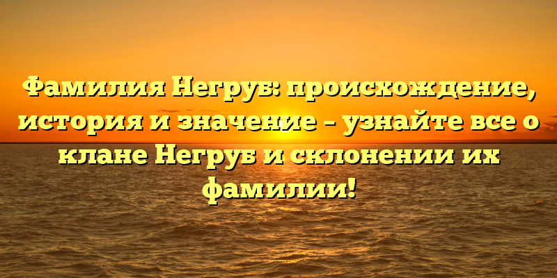 Фамилия Негруб: происхождение, история и значение – узнайте все о клане Негруб и склонении их фамилии!