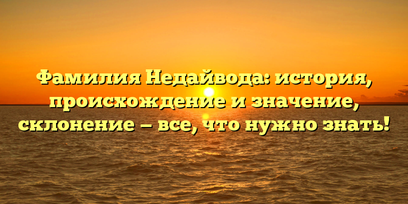 Фамилия Недайвода: история, происхождение и значение, склонение — все, что нужно знать!
