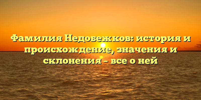 Фамилия Недобежков: история и происхождение, значения и склонения – все о ней