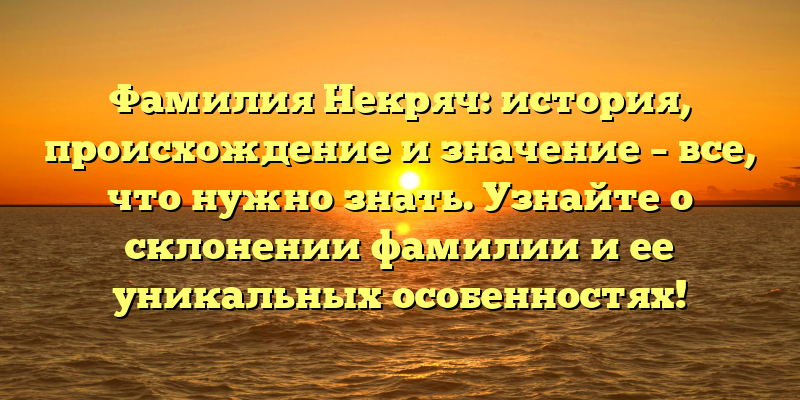 Фамилия Некряч: история, происхождение и значение – все, что нужно знать. Узнайте о склонении фамилии и ее уникальных особенностях!