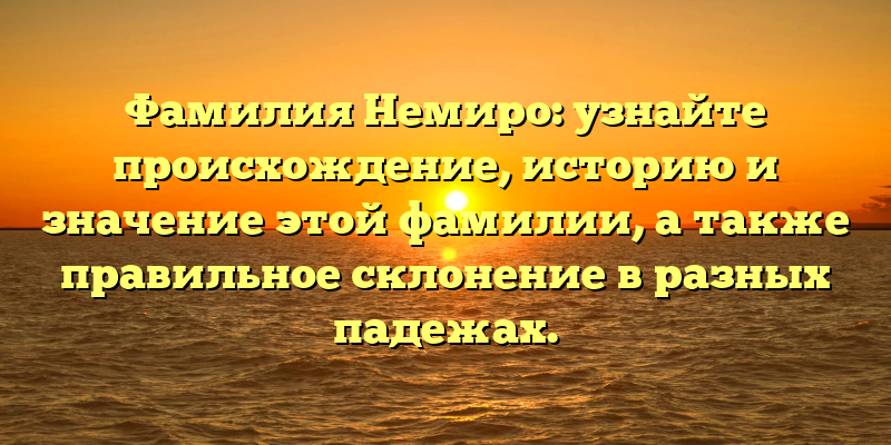 Фамилия Немиро: узнайте происхождение, историю и значение этой фамилии, а также правильное склонение в разных падежах.