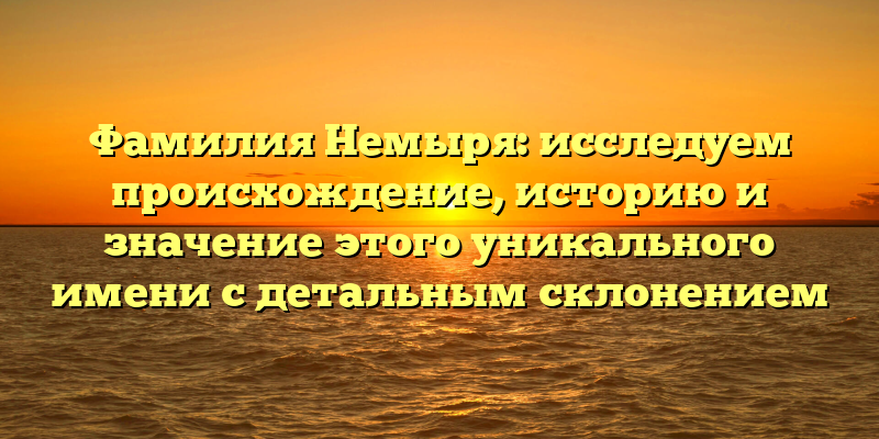 Фамилия Немыря: исследуем происхождение, историю и значение этого уникального имени с детальным склонением