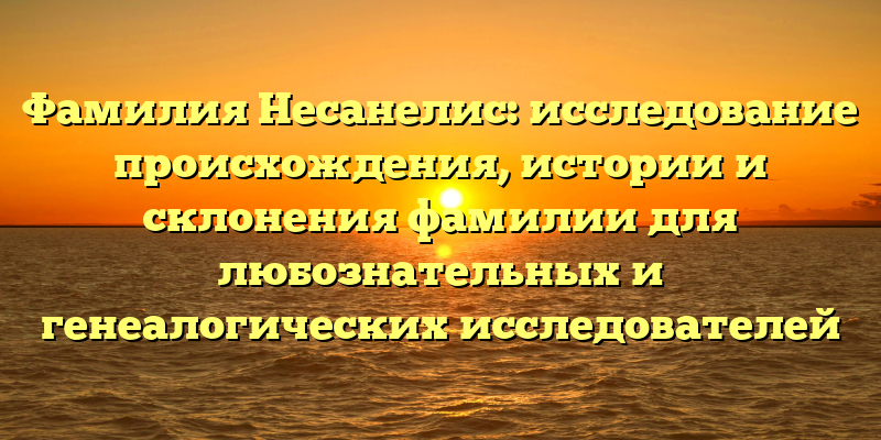 Фамилия Несанелис: исследование происхождения, истории и склонения фамилии для любознательных и генеалогических исследователей