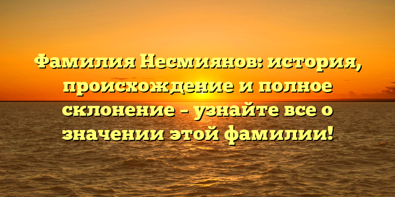 Фамилия Несмиянов: история, происхождение и полное склонение – узнайте все о значении этой фамилии!