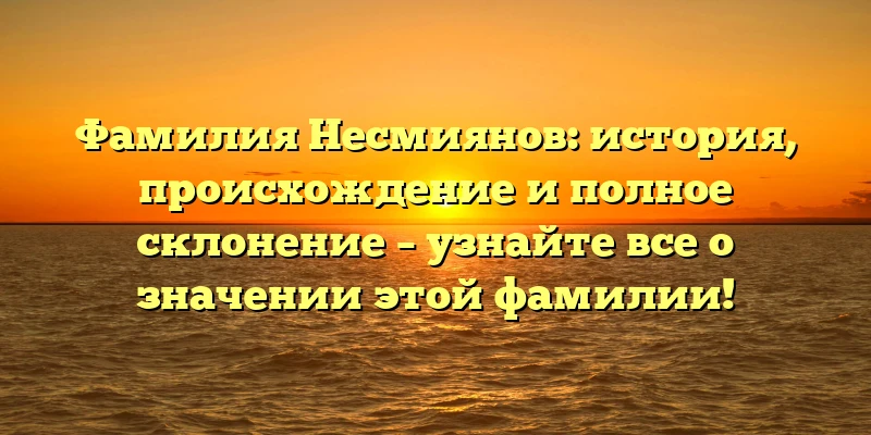Фамилия Несмиянов: история, происхождение и полное склонение – узнайте все о значении этой фамилии! Фамилия Несмиянов: история, происхождение и полное склонение – узнайте все о значении этой фамилии!