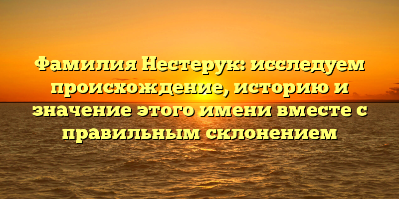 Фамилия Нестерук: исследуем происхождение, историю и значение этого имени вместе с правильным склонением
